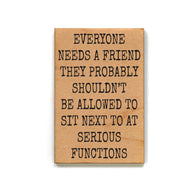 Everyone Needs A Friend Wood Magnet